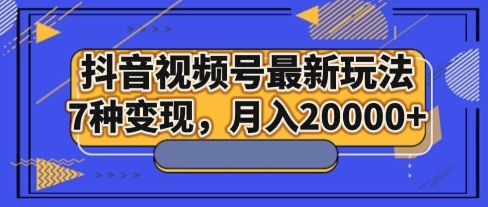 抖音视频号最新玩法，7种变现，月入20000+-网赚项目平台