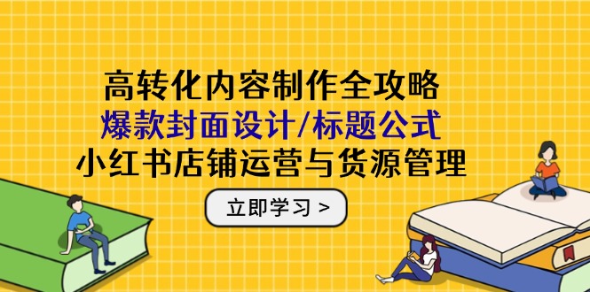 高转化内容制作全攻略：爆款封面设计/标题公式，小红书店铺运营与货源管理-网赚项目平台