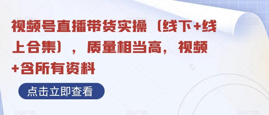 视频号直播带货实操（线下+线上合集），质量相当高，视频+含所有资料-网赚项目平台