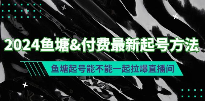 (9507期)2024鱼塘&付费最新起号方法：鱼塘起号能不能一起拉爆直播间-网赚项目平台