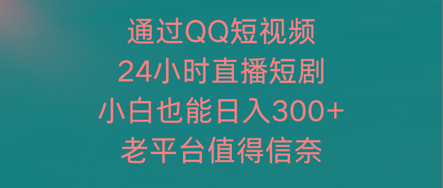 (9469期)通过QQ短视频、24小时直播短剧，小白也能日入300+，老平台值得信奈-网赚项目平台