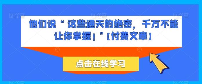 他们说 “ 这些通天的绝密，千万不能让你掌握! ”【付费文章】-网赚项目平台