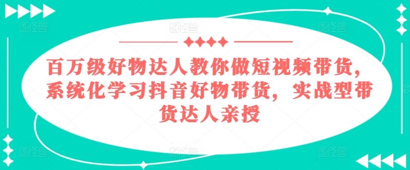 百万级好物达人教你做短视频带货，系统化学习抖音好物带货，实战型带货达人亲授-网赚项目平台