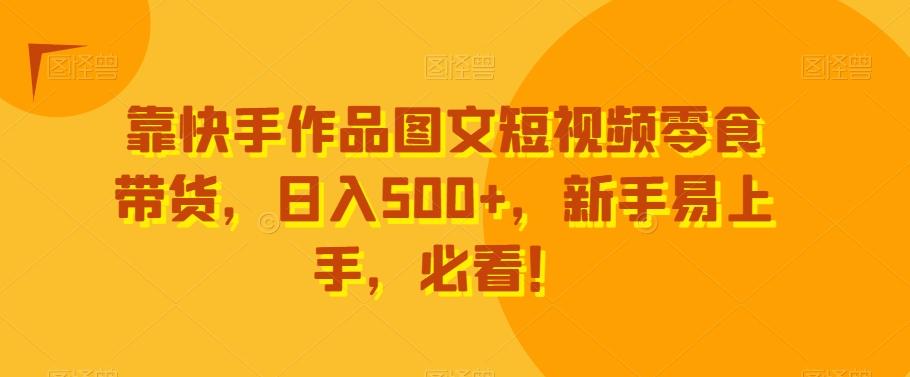 靠快手作品图文短视频零食带货，日入500+，新手易上手，必看！-网赚项目平台
