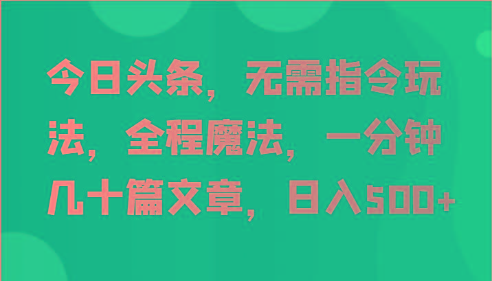 今日头条，无需指令玩法，全程魔法，一分钟几十篇文章，日入500+-网赚项目平台