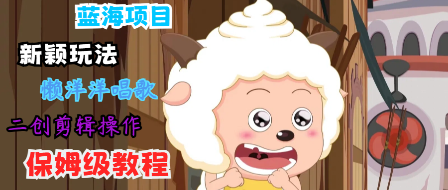 蓝海项目新颖玩法，懒洋洋唱歌 搬运剪辑操作，保姆级教程-网赚项目平台