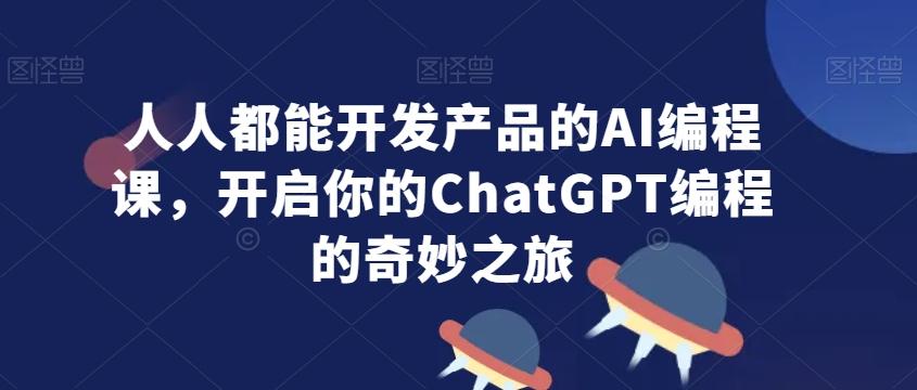 人人都能开发产品的AI编程课，开启你的ChatGPT编程的奇妙之旅-网赚项目平台