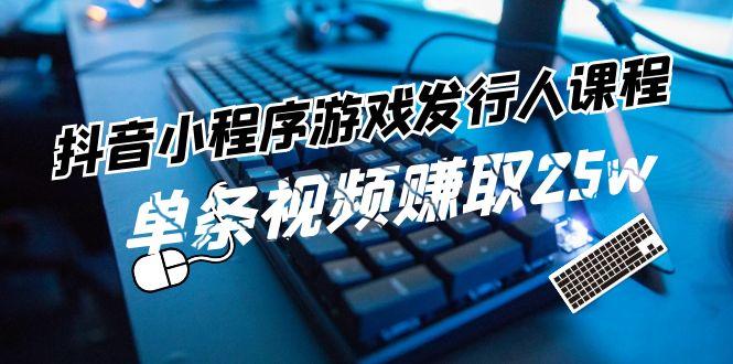 抖音小程序游戏发行人课程：带你玩转游戏任务变现，单条视频赚取25w-网赚项目平台