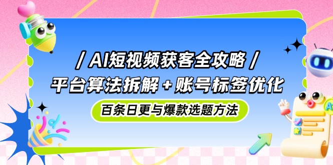 AI短视频获客全攻略：平台算法拆解+账号标签优化，百条日更与爆款选题方法-网赚项目平台