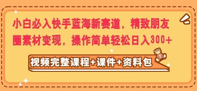 小白必入快手蓝海新赛道，精致朋友圈素材变现，操作简单轻松日入300-网赚项目平台