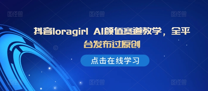 抖音loragirl AI颜值赛道教学，全平台发布过原创-网赚项目平台
