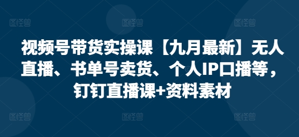 视频号带货实操课【九月最新】无人直播、书单号卖货、个人IP口播等，钉钉直播课+资料素材-网赚项目平台