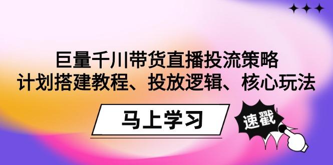 巨量千川带货直播投流策略：计划搭建教程、投放逻辑、核心玩法！-网赚项目平台