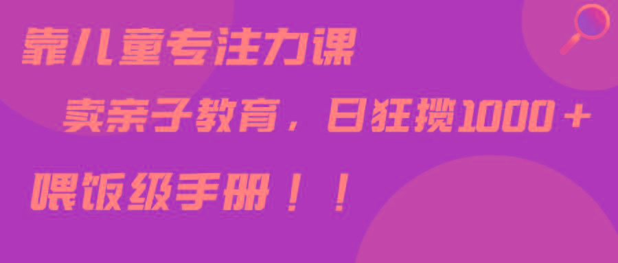 靠儿童专注力课程售卖亲子育儿课程，日暴力狂揽1000+，喂饭手册分享-网赚项目平台