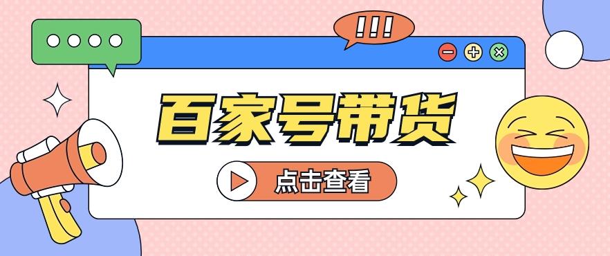 百家号带货玩法，直接复制粘贴发布，一个月单号也能变现2000+！【视频教程】-网赚项目平台