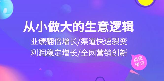 从小做大生意逻辑：业绩翻倍增长/渠道快速裂变/利润稳定增长/全网营销创新-网赚项目平台