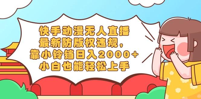 快手动漫无人直播，最新防版权违规，靠小铃铛日入2000+，小白也能轻松上…-网赚项目平台