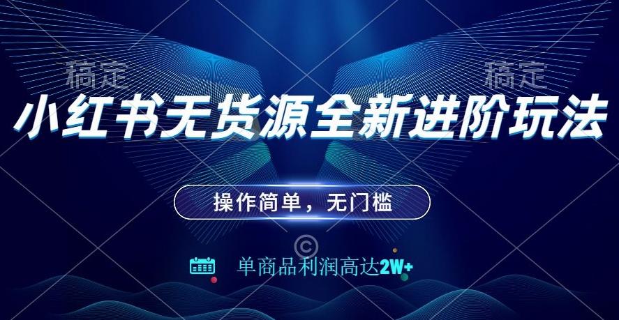 小红书无货源全新进阶玩法，操作简单，单商品利润高达2W+-网赚项目平台