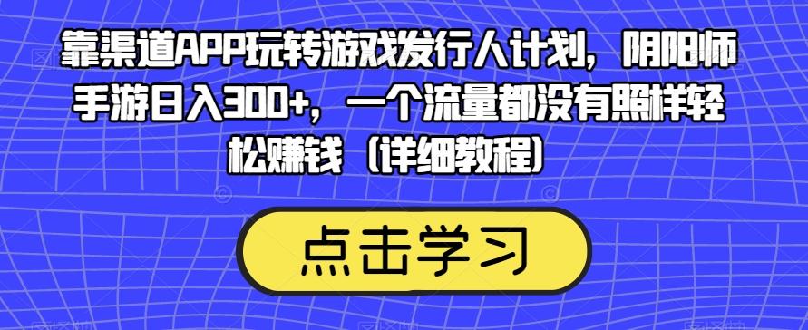 靠渠道APP玩转游戏发行人计划，阴阳师手游日入300+，一个流量都没有照样轻松赚钱（详细教程）-网赚项目平台