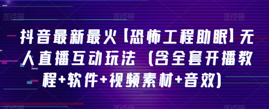 抖音最新最火【恐怖工程助眠】无人直播互动玩法（含全套开播教程+软件+视频素材+音效）-网赚项目平台