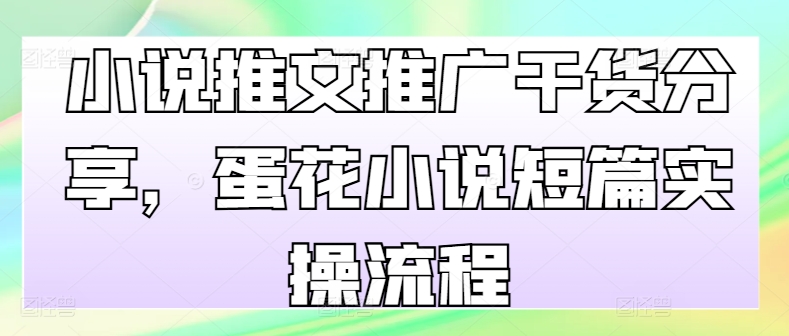 小说推文推广干货分享，蛋花小说短篇实操流程-网赚项目平台