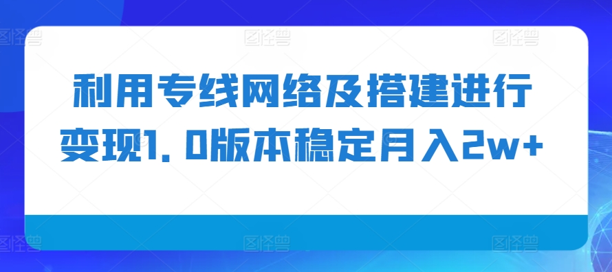 利用专线网络及搭建进行变现1.0版本稳定月入2w+【揭秘】-网赚项目平台