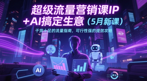 超级流量营销课IP+AI搞定生意(5月新课)干货十足的流量指南，可行性强的提效攻略-网赚项目平台