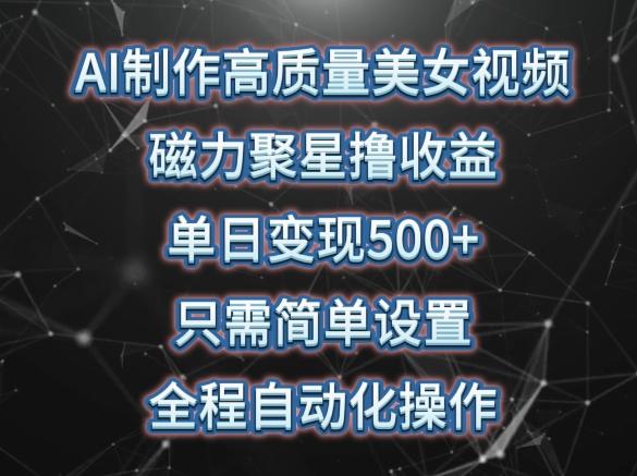 AI制作高质量美女视频，磁力聚星撸收益，单日变现500+，只需简单设置，全程自动化操作【揭秘】-网赚项目平台