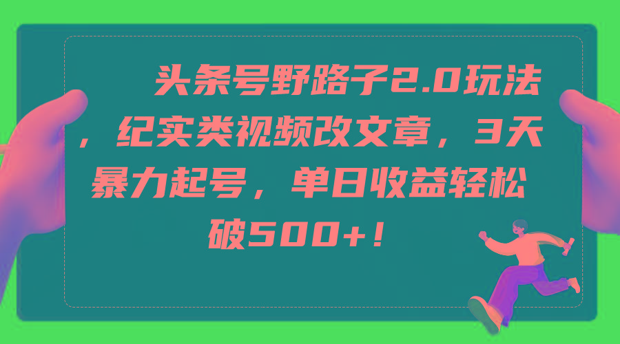 (9488期)头条号野路子2.0玩法，纪实类视频改文章，3天暴力起号，单日收益轻松破500+-网赚项目平台