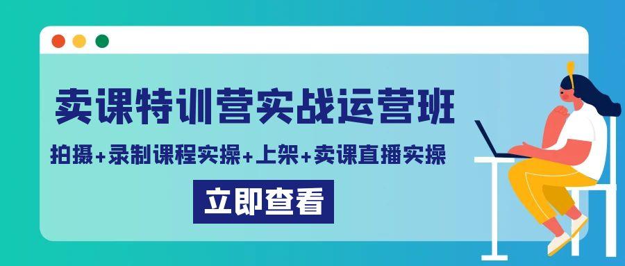 卖课特训营实战运营班：拍摄+录制课程实操+上架课程+卖课直播实操-网赚项目平台