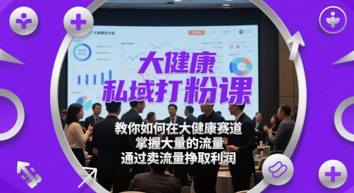 大健康私域打粉课，​教你如何在大健康赛道，掌握大量的流量，通过卖流量挣取利润-网赚项目平台