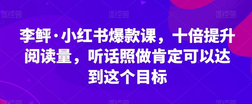 李鲆·小红书爆款课，十倍提升阅读量，听话照做肯定可以达到这个目标-网赚项目平台
