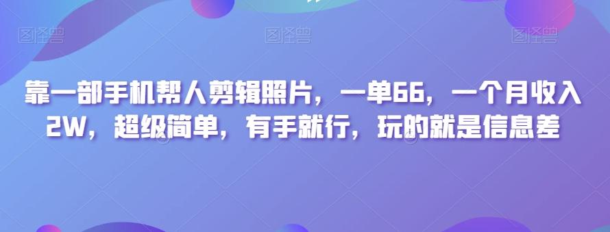 靠一部手机帮人剪辑照片，一单66，一个月收入2W，超级简单，有手就行，玩的就是信息差-网赚项目平台