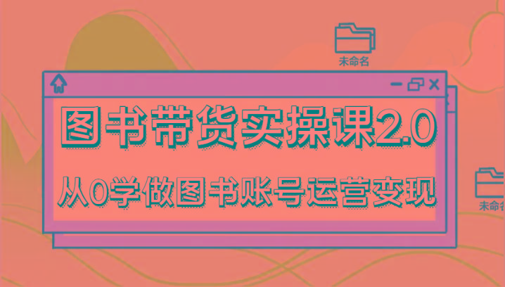 图书带货实操课2.0，从0学做图书账号运营变现，干货教程快速上手，高效起号涨粉-网赚项目平台