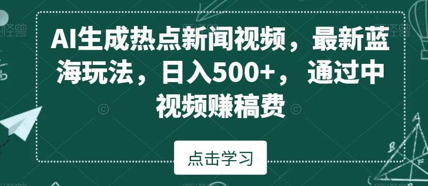 AI生成热点新闻视频，最新蓝海玩法，日入500+，通过中视频赚稿费【揭秘】-网赚项目平台