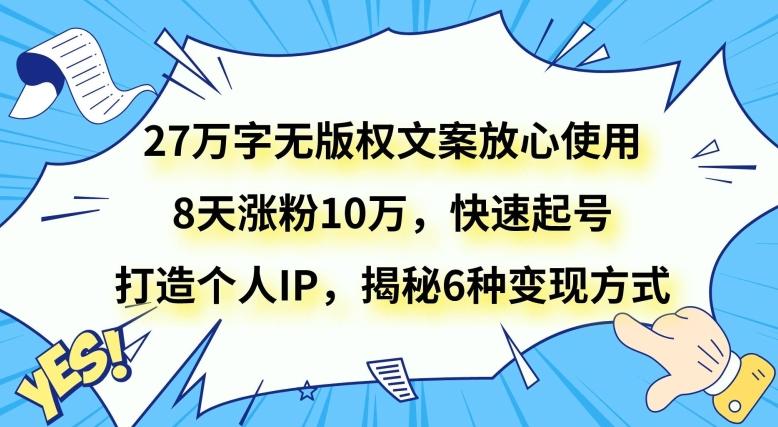 27万字无版权文案放心使用，8天涨粉10万，快速起号，打造个人IP，揭秘6种变现方式-网赚项目平台
