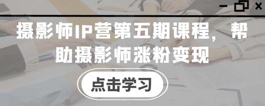 摄影师IP营第五期课程，帮助摄影师涨粉变现-网赚项目平台