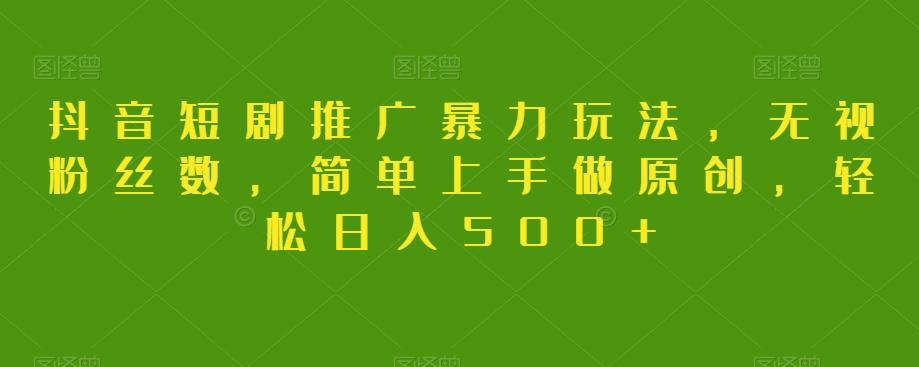 抖音短剧推广暴力玩法，无视粉丝数，简单上手做原创，轻松日入500+【揭秘】-网赚项目平台