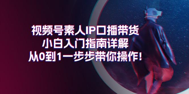 视频号素人IP口播带货小白入门指南详解，从0到1一步步带你操作!-网赚项目平台