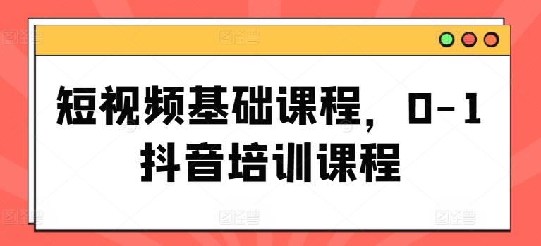 短视频基础课程，0-1抖音培训课程-网赚项目平台
