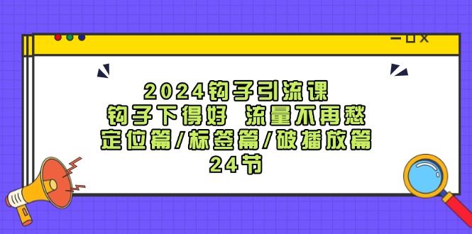 2024钩子引流课：钩子下得好流量不再愁，定位篇/标签篇/破播放篇/24节-网赚项目平台