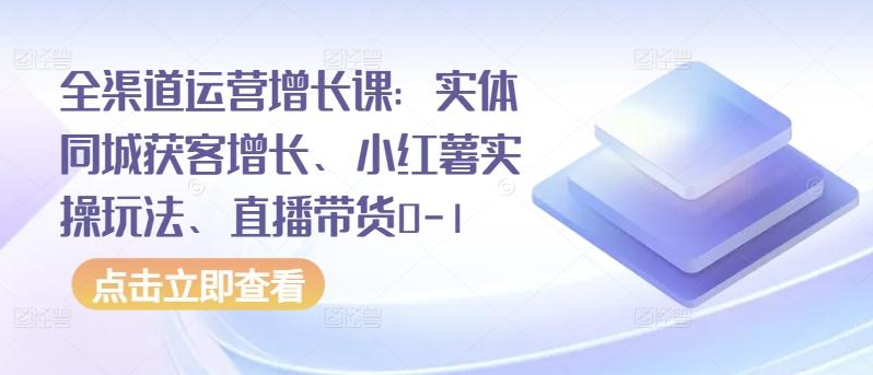 全渠道运营增长课：实体同城获客增长、小红薯实操玩法、直播带货0-1-网赚项目平台
