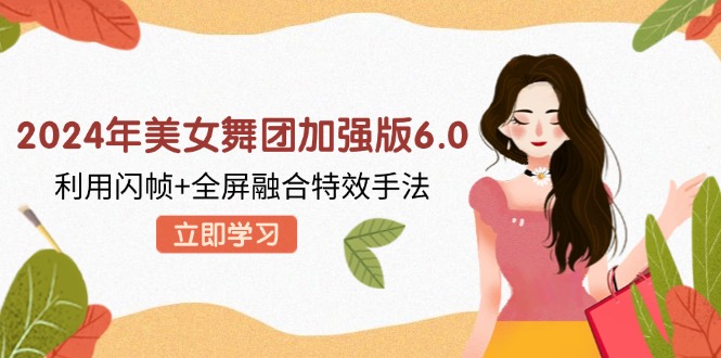 2024年美女舞团加强版6.0，利用闪帧+全屏融合特效手法，教程+素材+软件-网赚项目平台