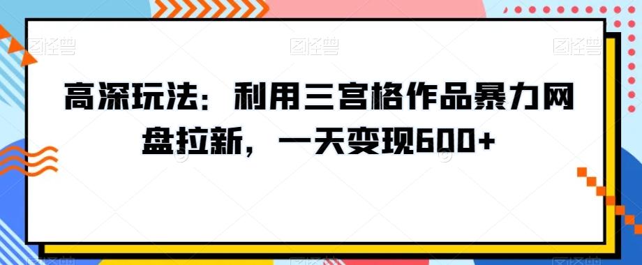 高深玩法：利用三宫格作品暴力网盘拉新，一天变现600+【揭秘】-网赚项目平台