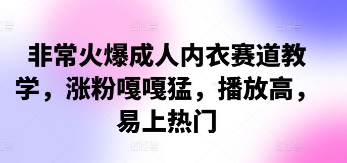 非常火爆成人内衣赛道教学，​涨粉嘎嘎猛，播放高，易上热门-网赚项目平台