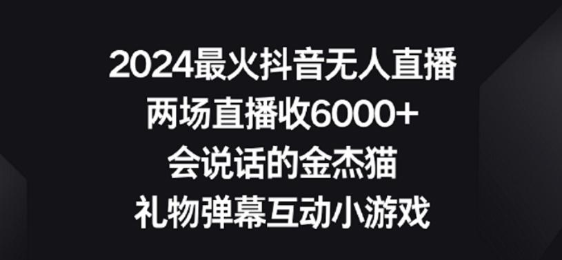 2024最火抖音无人直播，两场直播收6000+，礼物弹幕互动小游戏【揭秘】-网赚项目平台