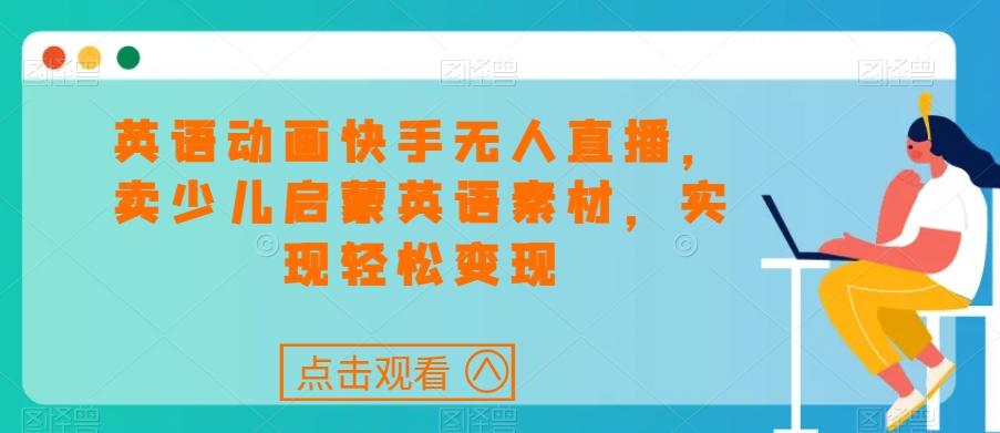 英语动画快手无人直播，卖少儿启蒙英语素材，实现轻松变现-网赚项目平台