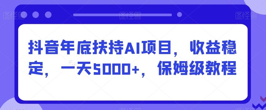 抖音年底扶持AI项目，收益稳定，一天5000+，保姆级教程-网赚项目平台