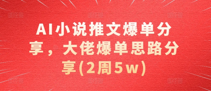 AI小说推文爆单分享，大佬爆单思路分享(2周5w)-网赚项目平台