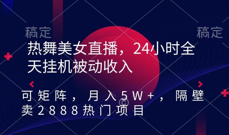 热舞美女直播，24小时全天挂机被动收入，可矩阵，月入5W+，隔壁卖2888热门项目【揭秘】-网赚项目平台